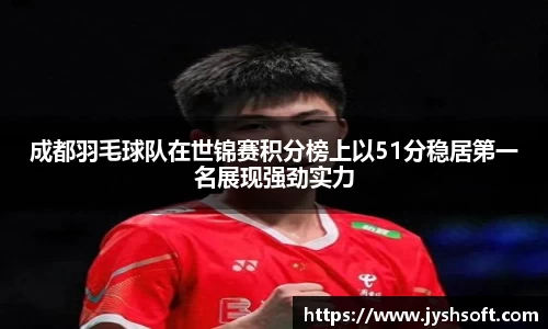 成都羽毛球队在世锦赛积分榜上以51分稳居第一名展现强劲实力