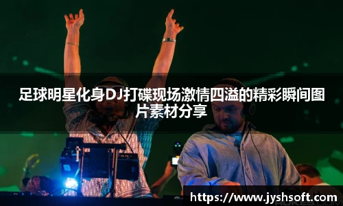 足球明星化身DJ打碟现场激情四溢的精彩瞬间图片素材分享
